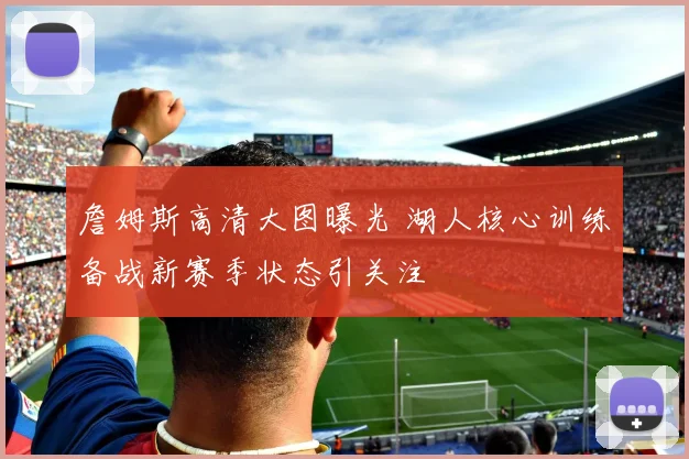 詹姆斯高清大图曝光 湖人核心训练备战新赛季状态引关注