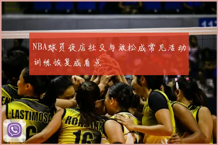NBA球员夜店社交与放松成常见活动训练恢复成看点