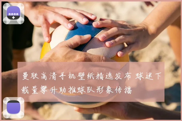 曼联高清手机壁纸精选发布 球迷下载量攀升助推球队形象传播