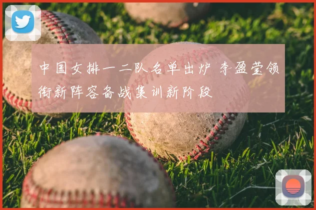 中国女排一二队名单出炉 李盈莹领衔新阵容备战集训新阶段
