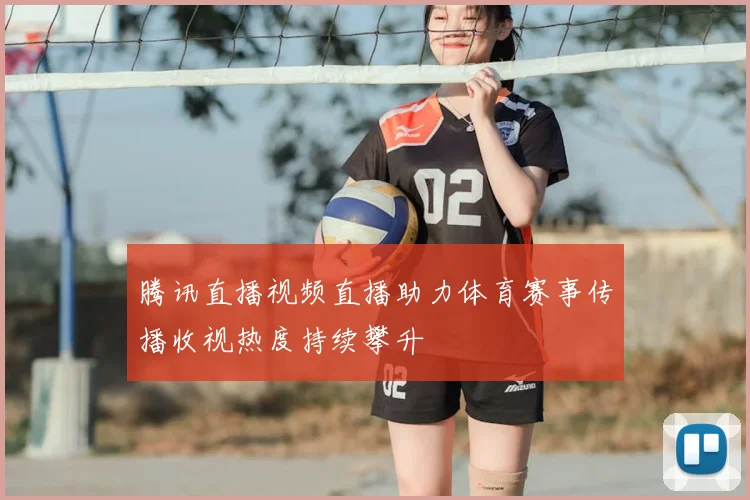 腾讯直播视频直播助力体育赛事传播收视热度持续攀升