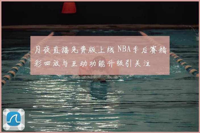 月夜直播免费版上线 NBA季后赛精彩回放与互动功能升级引关注
