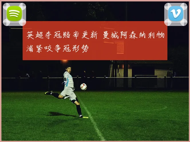 英超夺冠赔率更新 曼城阿森纳利物浦紧咬争冠形势