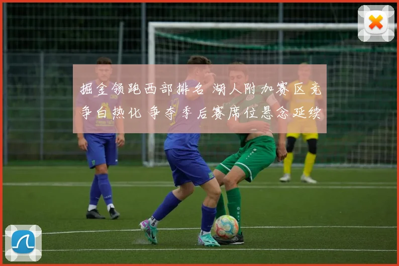 掘金领跑西部排名 湖人附加赛区竞争白热化 争夺季后赛席位悬念延续