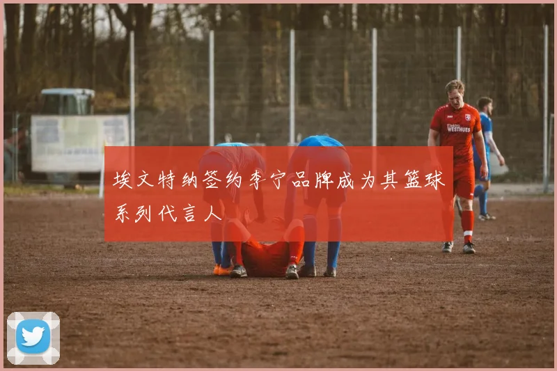 埃文特纳签约李宁品牌成为其篮球系列代言人