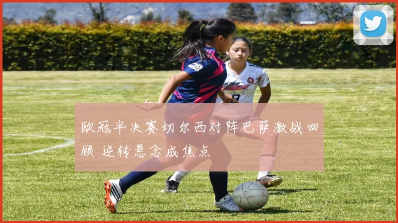 欧冠半决赛切尔西对阵巴萨激战回顾 逆转悬念成焦点