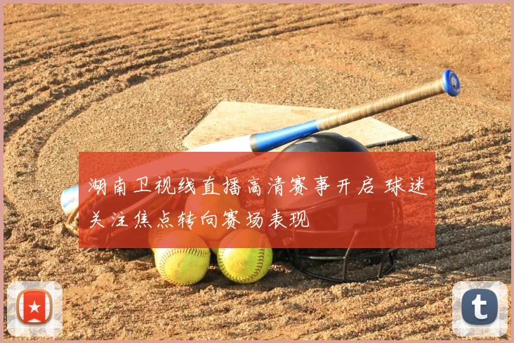湖南卫视线直播高清赛事开启 球迷关注焦点转向赛场表现