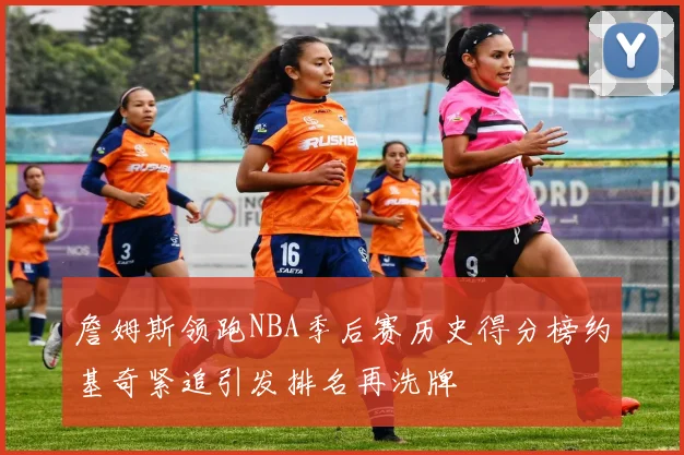 詹姆斯领跑NBA季后赛历史得分榜约基奇紧追引发排名再洗牌