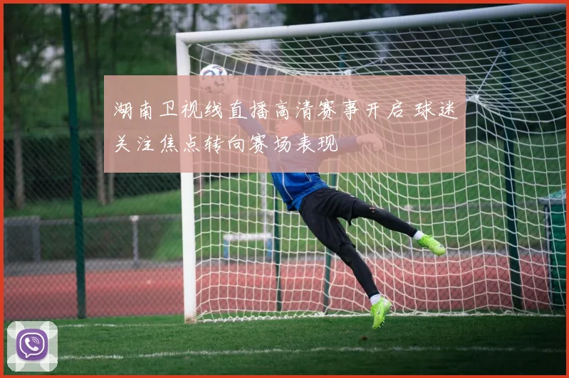湖南卫视线直播高清赛事开启 球迷关注焦点转向赛场表现