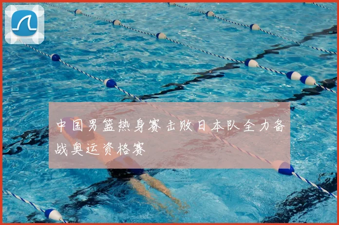 中国男篮热身赛击败日本队全力备战奥运资格赛