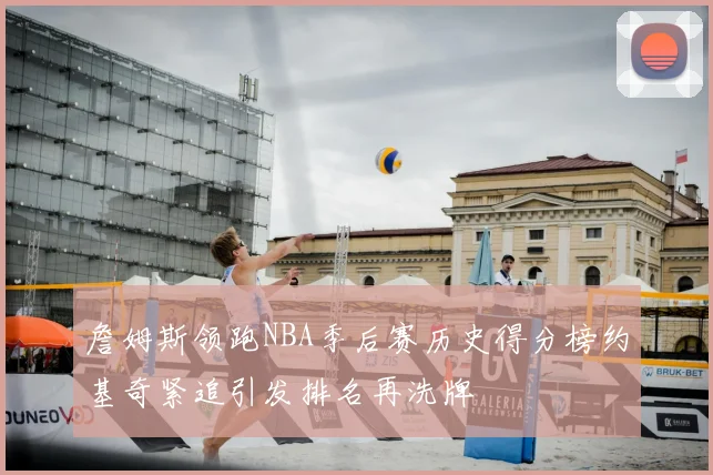 詹姆斯领跑NBA季后赛历史得分榜约基奇紧追引发排名再洗牌