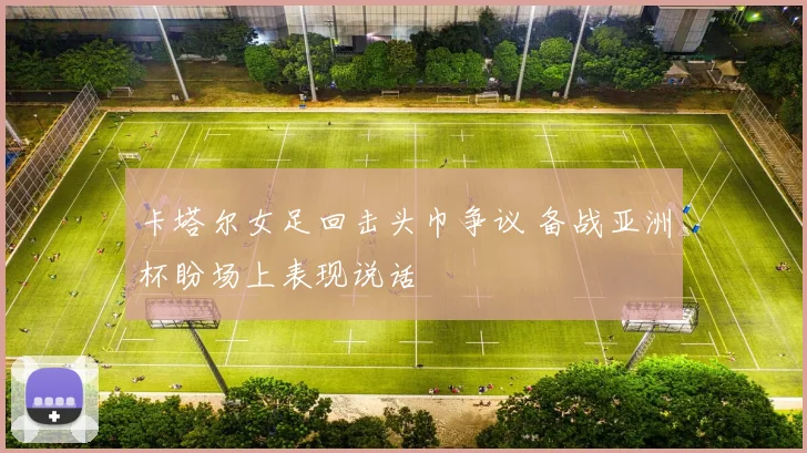 卡塔尔女足回击头巾争议 备战亚洲杯盼场上表现说话