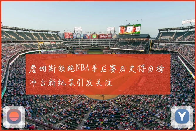 詹姆斯领跑NBA季后赛历史得分榜 冲击新纪录引发关注