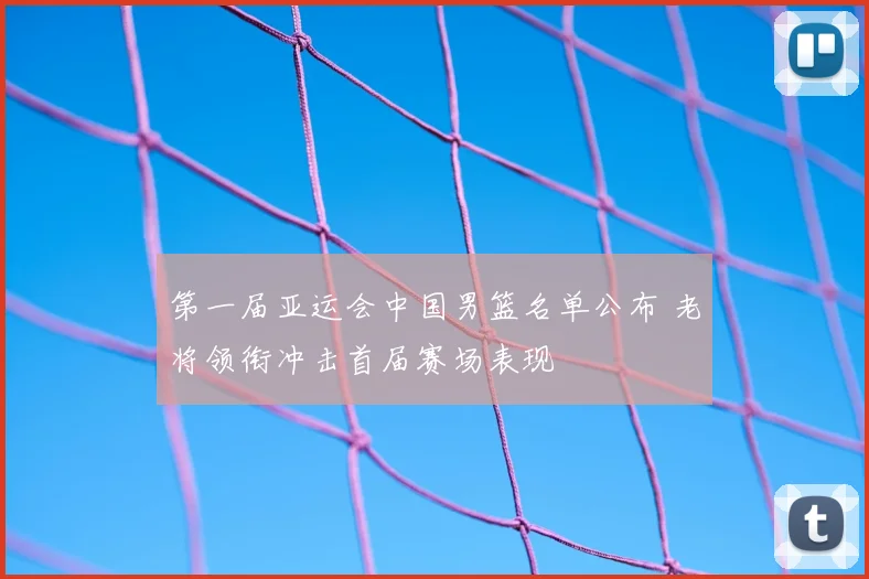 第一届亚运会中国男篮名单公布 老将领衔冲击首届赛场表现