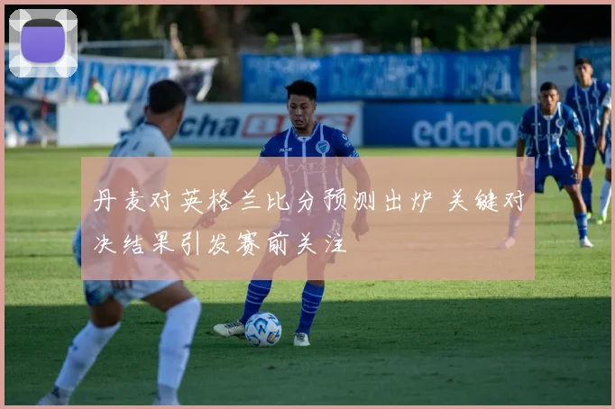 丹麦对英格兰比分预测出炉 关键对决结果引发赛前关注