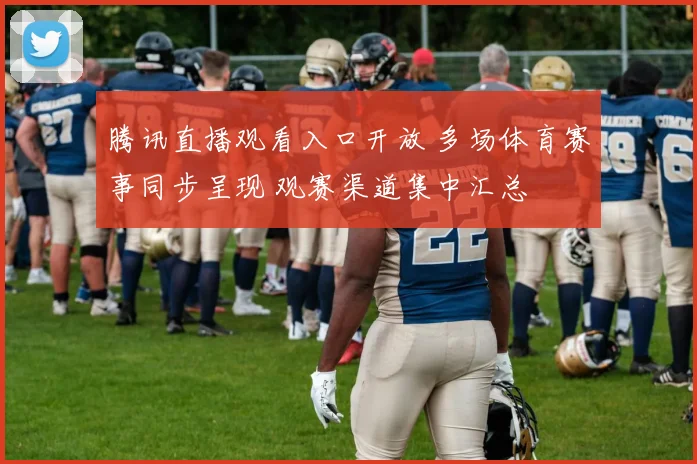 腾讯直播观看入口开放 多场体育赛事同步呈现 观赛渠道集中汇总