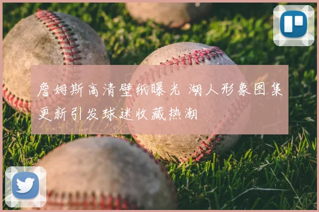 詹姆斯高清壁纸曝光 湖人形象图集更新引发球迷收藏热潮