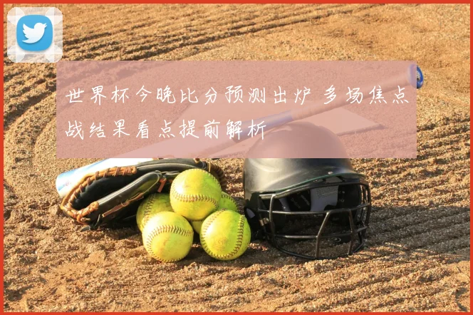 世界杯今晚比分预测出炉 多场焦点战结果看点提前解析
