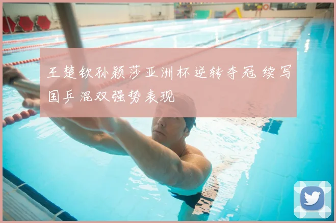 王楚钦孙颖莎亚洲杯逆转夺冠 续写国乒混双强势表现