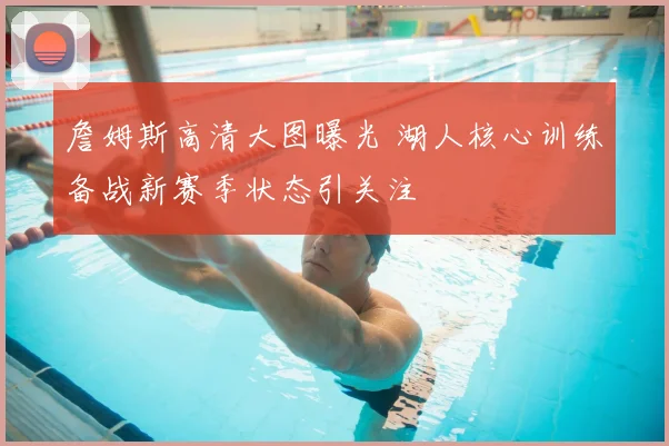 詹姆斯高清大图曝光 湖人核心训练备战新赛季状态引关注