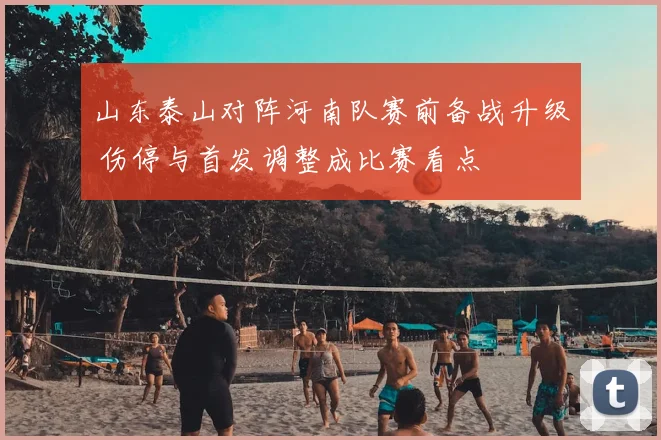 山东泰山对阵河南队赛前备战升级 伤停与首发调整成比赛看点