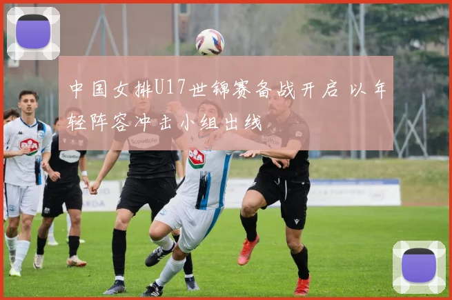 中国女排U17世锦赛备战开启 以年轻阵容冲击小组出线