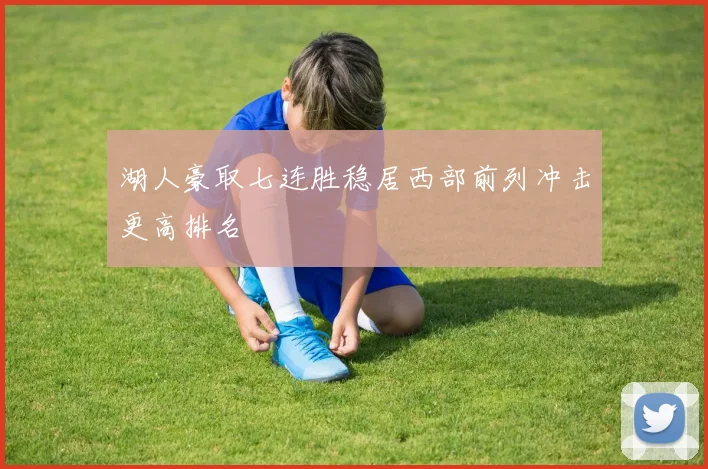 湖人豪取七连胜稳居西部前列冲击更高排名