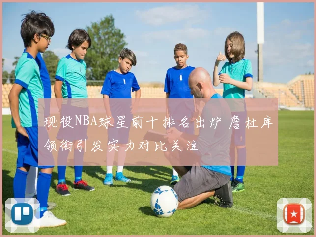 现役NBA球星前十排名出炉 詹杜库领衔引发实力对比关注