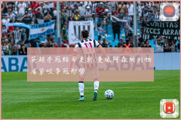 英超夺冠赔率更新 曼城阿森纳利物浦紧咬争冠形势