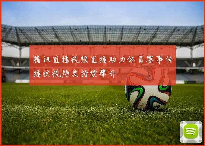 腾讯直播视频直播助力体育赛事传播收视热度持续攀升