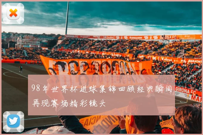 98年世界杯进球集锦回顾经典瞬间再现赛场精彩镜头