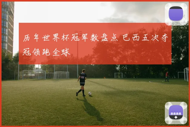 历年世界杯冠军数盘点 巴西五次夺冠领跑全球