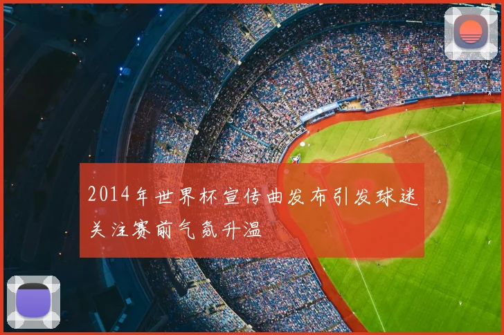 2014年世界杯宣传曲发布引发球迷关注赛前气氛升温