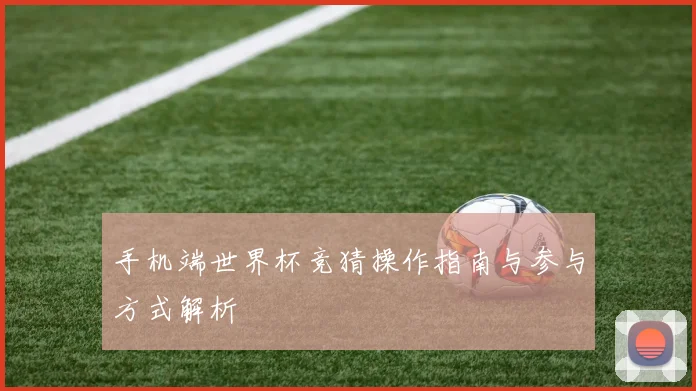 手机端世界杯竞猜操作指南与参与方式解析